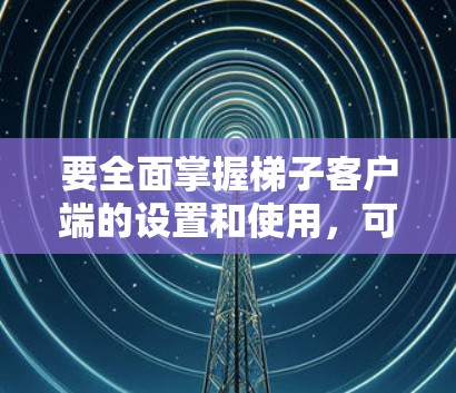 要全面掌握梯子客户端的设置和使用，可以按照以下步骤进行