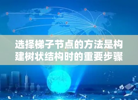 选择梯子节点的方法是构建树状结构时的重要步骤，其选择取决于具体需求、数据特征和分析目标。以下是一步步的指南，帮助您高效选择梯子节点