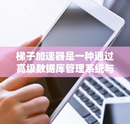 梯子加速器是一种通过高级数据库管理系统与低级数据库进行数据通信的技术，旨在提高数据访问速度。以下是关于梯子加速器的详细说明