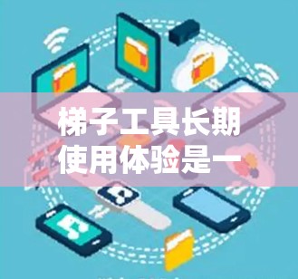 梯子工具长期使用体验是一个复杂的问题，它取决于梯子工具的具体类型、使用频率以及维护情况。以下是一些可能的长期使用体验和考虑因素