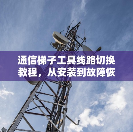通信梯子工具线路切换教程，从安装到故障恢复