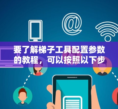 要了解梯子工具配置参数的教程，可以按照以下步骤进行