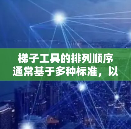 梯子工具的排列顺序通常基于多种标准，以下是一些常见的标准及其对应的排法