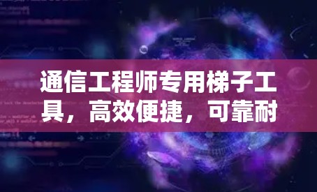 通信工程师专用梯子工具，高效便捷，可靠耐用