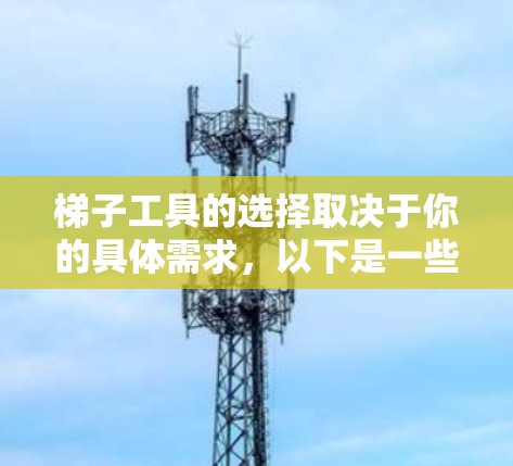 梯子工具的选择取决于你的具体需求，以下是一些推荐，涵盖固定、滑动、夹取、拆卸和综合工具