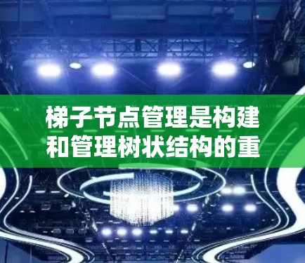 梯子节点管理是构建和管理树状结构的重要技能，尤其在项目管理和代码结构中。以下是对梯子节点管理的详细总结和步骤指南