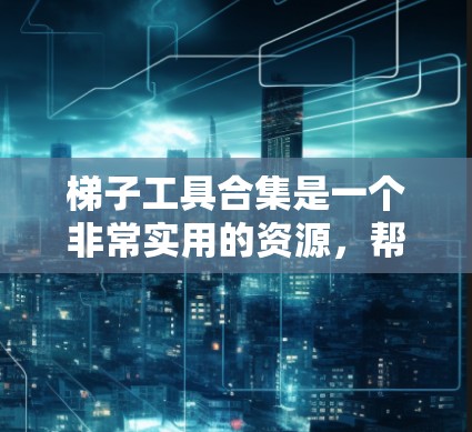 梯子工具合集是一个非常实用的资源，帮助用户在处理梯子相关问题时节省时间。以下是梯子工具合集的详细整理