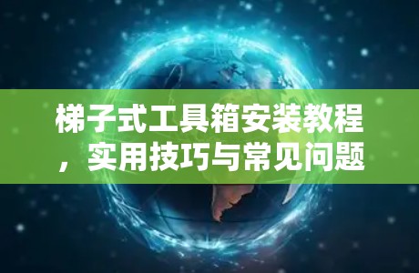梯子式工具箱安装教程，实用技巧与常见问题解答