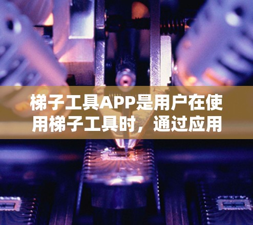 梯子工具APP是用户在使用梯子工具时，通过应用程序进行操作和管理的工具。这些APP通常提供梯子的设计、测量、计算、爬升、维修、监控、数据分析等功能，帮助用户优化使用，提高效率