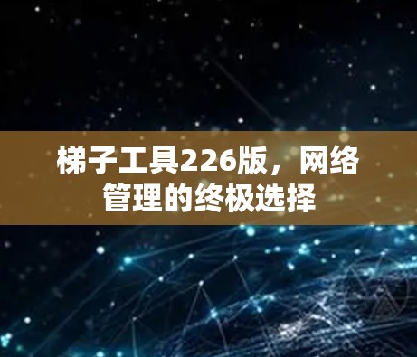 梯子工具226版，网络管理的终极选择