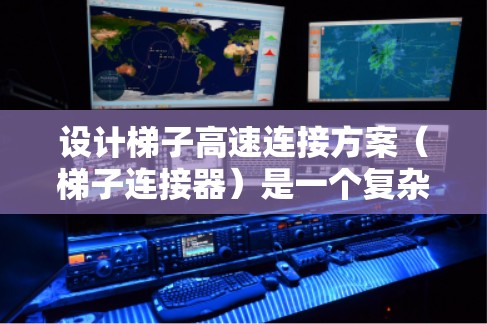 设计梯子高速连接方案(梯子连接器)是一个复杂但可行的过程,涉及多个步骤和考虑因素。以下是一个有条理的方案设计步骤 设计梯子高速连接方案(梯子连接器)是一个复杂但可行的过程,涉及多个步骤和考虑因素。以下是一个有条理的方案设计步骤