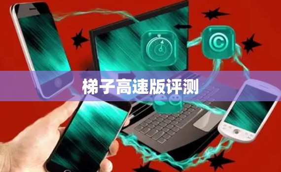 梯子高速版评测 梯子高速版评测