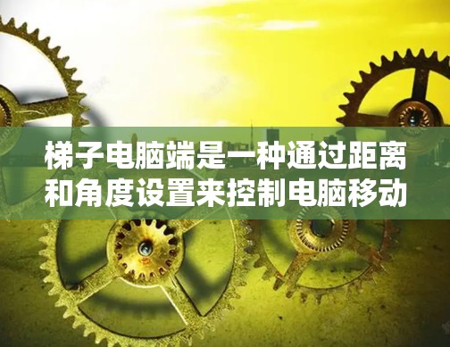 梯子电脑端是一种通过距离和角度设置来控制电脑移动的方法，类似于梯子的结构，通常使用按钮或滑动杆来实现。以下是使用梯子电脑端的详细步骤