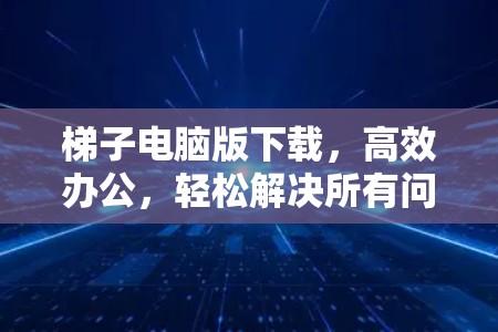 梯子电脑版下载，高效办公，轻松解决所有问题
