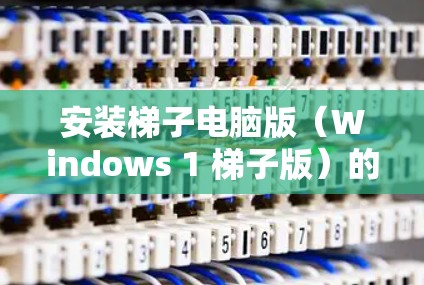 安装梯子电脑版（Windows 1 梯子版）的步骤如下