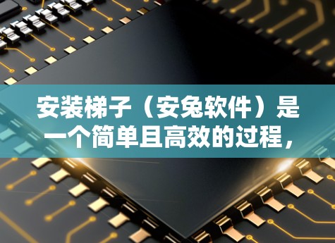 安装梯子（安兔软件）是一个简单且高效的过程，主要步骤如下