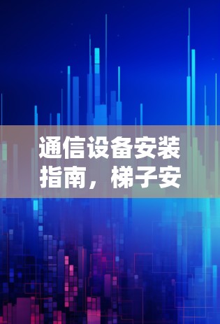 通信设备安装指南,梯子安装注意事项 通信设备安装指南,梯子安装注意事项