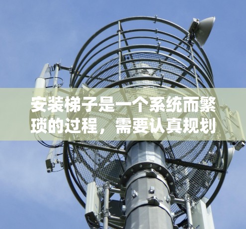 安装梯子是一个系统而繁琐的过程，需要认真规划和执行。以下是一步步的指南，帮助你顺利完成梯子安装