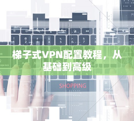 梯子式VPN配置教程,从基础到高级 梯子式VPN配置教程,从基础到高级