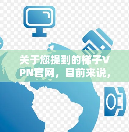 关于您提到的梯子VPN官网，目前来说，这样的网站并不存在。VPN服务通常不会被注册为梯子或类似名称。如果您确实需要VPN服务，建议您使用一些真实的、经过验证的VPN服务，例如