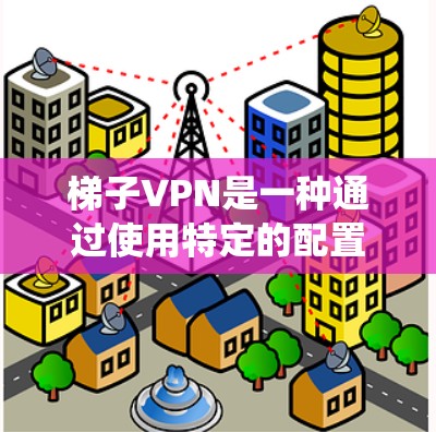 梯子VPN是一种通过使用特定的配置来绕过内部网络的限制，提供更安全的网络连接的技术。它通常用于在楼道、屋顶或其他无法直接连接到主网的区域设置VPN。以下是使用梯子VPN的步骤和注意事项
