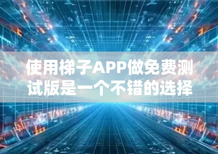 使用梯子APP做免费测试版是一个不错的选择，特别是如果你需要进行数据分析和可视化工作，且有一定的技术背景或熟悉工具的用户。以下是一个有条理的总结和建议