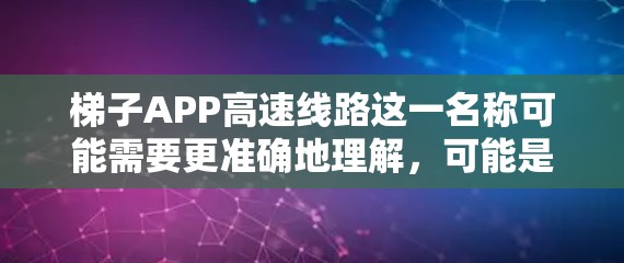梯子APP高速线路这一名称可能需要更准确地理解,可能是梯子式APP高速线路或梯子式设备高速线路等,但为了提供有用的信息,我将假设这是一个与梯子式设备相关的APP,可能用于应急救援、服务管理等场景 梯子APP高速线路这一名称可能需要更准确地理解,可能是梯子式APP高速线路或梯子式设备高速线路等,但为了提供有用的信息,我将假设这是一个与梯子式设备相关的APP,可能用于应急救援、服务管理等场景