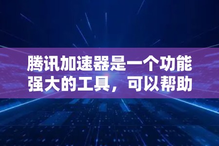 腾讯加速器是一个功能强大的工具，可以帮助用户提高下载和浏览效率。以下是关于它的详细信息