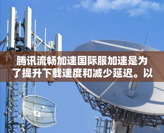 腾讯流畅加速国际服加速是为了提升下载速度和减少延迟。以下是使用腾讯流畅加速国际服加速的具体步骤 腾讯流畅加速国际服加速是为了提升下载速度和减少延迟。以下是使用腾讯流畅加速国际服加速的具体步骤