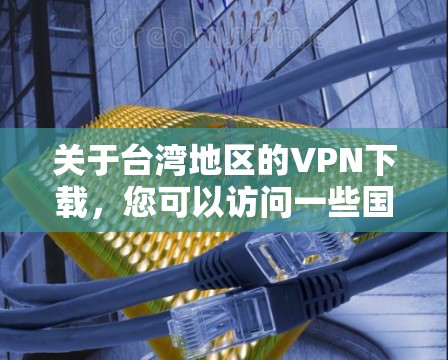 关于台湾地区的VPN下载，您可以访问一些国际知名的VPN网站，如
