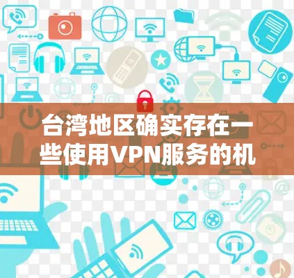 台湾地区确实存在一些使用VPN服务的机构，这些机构通常位于中国大陆的地区，比如北京、上海、广州等。这些VPN服务器可能会通过各种方式连接到中国大陆的VPN服务器，从而提供给台湾地区的用户