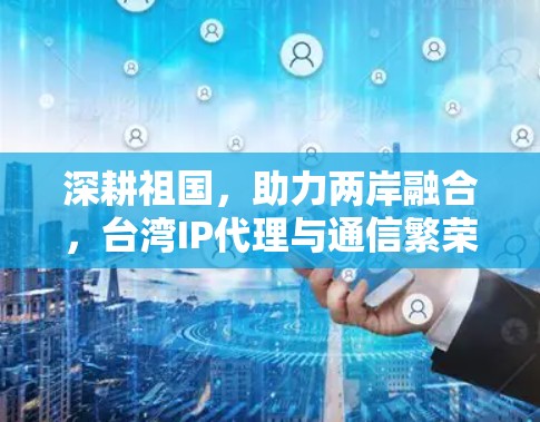 深耕祖国，助力两岸融合，台湾IP代理与通信繁荣的新机遇