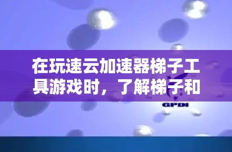 在玩速云加速器梯子工具游戏时，了解梯子和加速器的基本作用和使用方法是获得游戏成功的关键。以下是对梯子和加速器的详细说明，帮助你更好地掌握这些元素