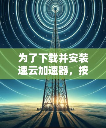 为了下载并安装速云加速器，按照以下步骤操作