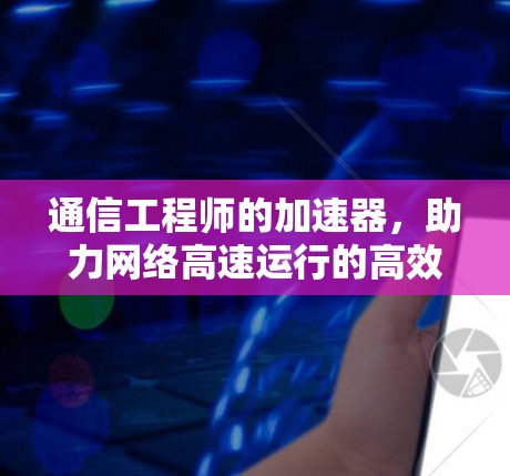 通信工程师的加速器，助力网络高速运行的高效解决方案