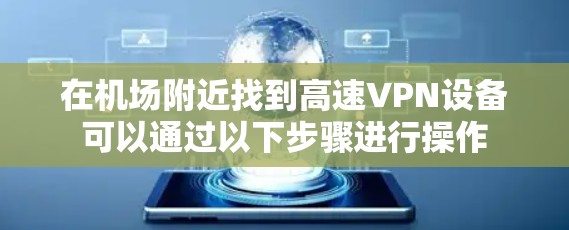 在机场附近找到高速VPN设备可以通过以下步骤进行操作 在机场附近找到高速VPN设备可以通过以下步骤进行操作