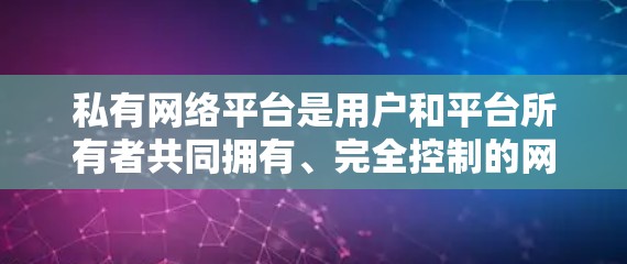 私有网络平台是用户和平台所有者共同拥有、完全控制的网络平台，不被第三方随意访问或使用。以下是对私有网络平台的详细分析