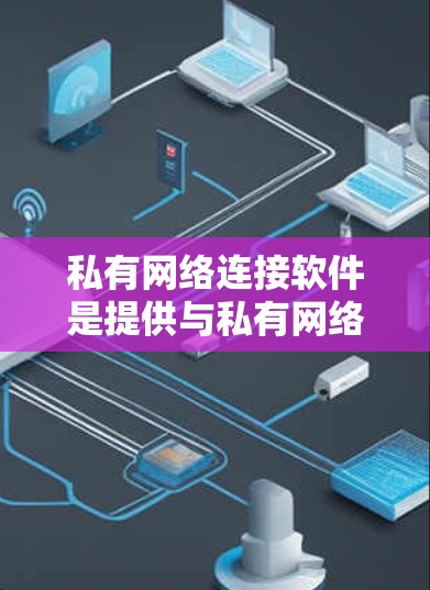 私有网络连接软件是提供与私有网络(如局域网或广域网)连接的软件应用,广泛应用于个人和企业用户。以下是对这些软件的详细分析 私有网络连接软件是提供与私有网络(如局域网或广域网)连接的软件应用,广泛应用于个人和企业用户。以下是对这些软件的详细分析