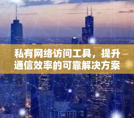 私有网络访问工具,提升通信效率的可靠解决方案 私有网络访问工具,提升通信效率的可靠解决方案