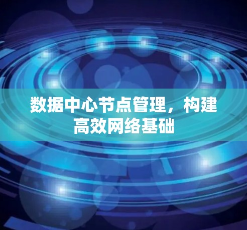 数据中心节点管理,构建高效网络基础 数据中心节点管理,构建高效网络基础