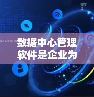 数据中心管理软件是企业为高效管理数据中心而开发的工具，涵盖了数据存储、订单处理、资源管理等多个功能。以下是对中心管理软件的概述和使用建议