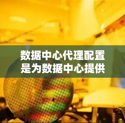 数据中心代理配置是为数据中心提供服务的基础设施，涉及多个方面，包括服务器配置、安全配置、性能优化、大规模服务、业务配置、设计与管理。以下是对这一过程的详细总结