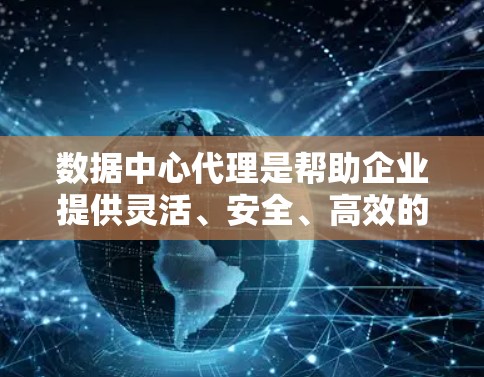 数据中心代理是帮助企业提供灵活、安全、高效的存储解决方案，帮助客户管理数据中心，满足多样化需求。以下是详细的总结