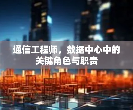通信工程师,数据中心中的关键角色与职责 通信工程师,数据中心中的关键角色与职责