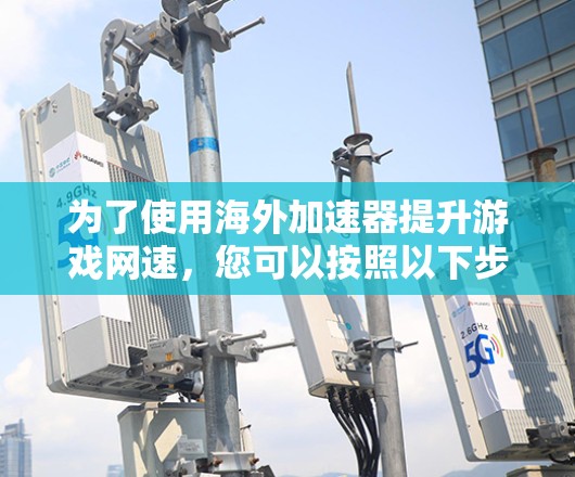 为了使用海外加速器提升游戏网速，您可以按照以下步骤操作