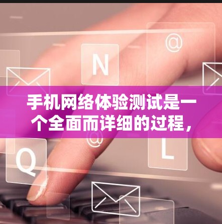 手机网络体验测试是一个全面而详细的过程，旨在评估不同网络环境下的手机性能。以下是详细的步骤和分析