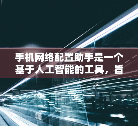 手机网络配置助手是一个基于人工智能的工具，旨在帮助用户自动配置手机上的网络参数。以下是关于该工具的详细介绍