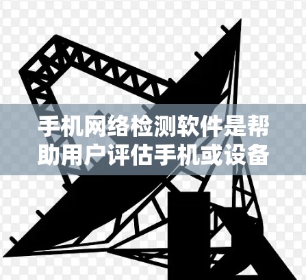 手机网络检测软件是帮助用户评估手机或设备网络性能的重要工具，涵盖了连接性、拥塞度、延迟等多个指标。以下是一些推荐的软件，并涵盖用户可能关心的特点
