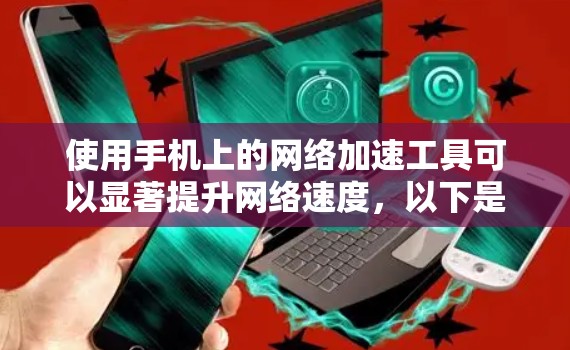 使用手机上的网络加速工具可以显著提升网络速度，以下是详细的步骤指南
