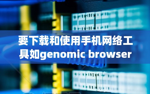 要下载和使用手机网络工具如genomic browser或MyBrowsing，可以按照以下步骤进行